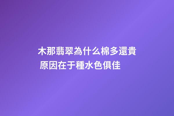 木那翡翠為什么棉多還貴 原因在于種水色俱佳